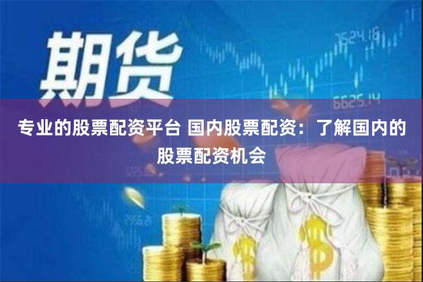 专业的股票配资平台 国内股票配资：了解国内的股票配资机会