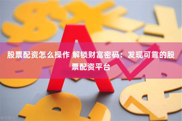 股票配资怎么操作 解锁财富密码：发现可靠的股票配资平台