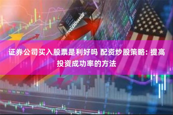 证券公司买入股票是利好吗 配资炒股策略: 提高投资成功率的方法