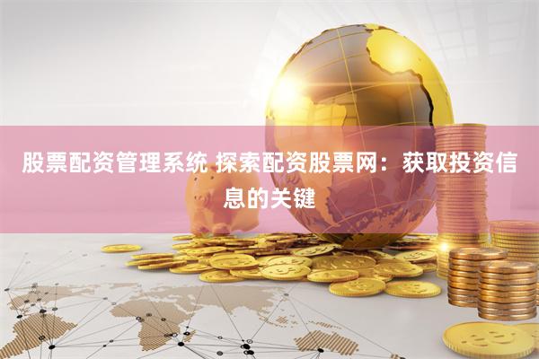 股票配资管理系统 探索配资股票网：获取投资信息的关键