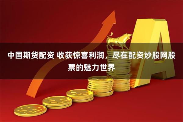 中国期货配资 收获惊喜利润，尽在配资炒股网股票的魅力世界