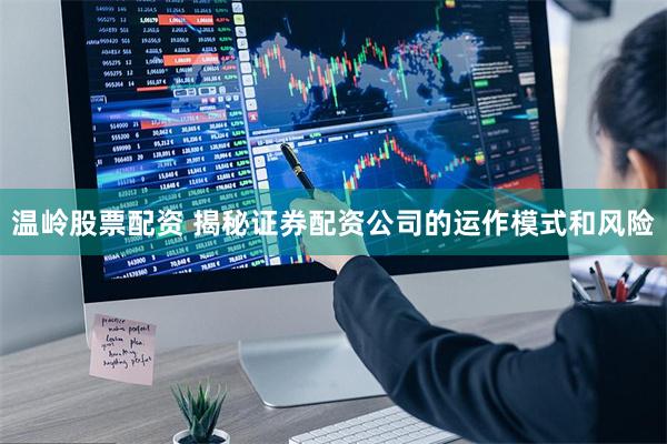 温岭股票配资 揭秘证券配资公司的运作模式和风险