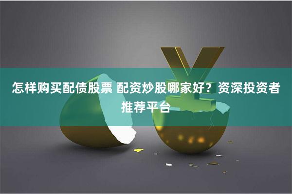 怎样购买配债股票 配资炒股哪家好？资深投资者推荐平台