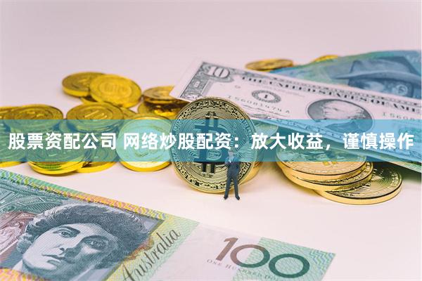 股票资配公司 网络炒股配资：放大收益，谨慎操作