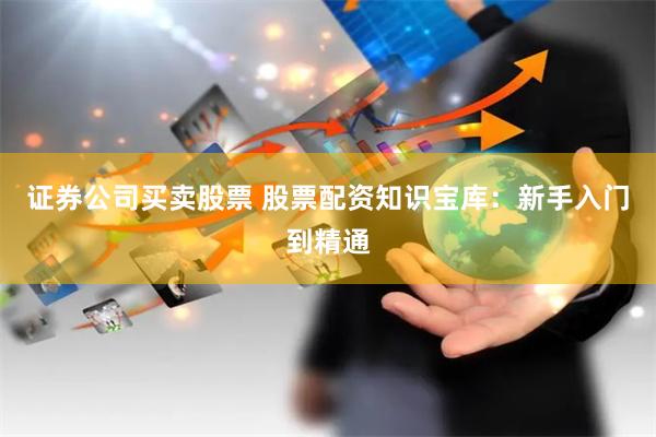 证券公司买卖股票 股票配资知识宝库：新手入门到精通