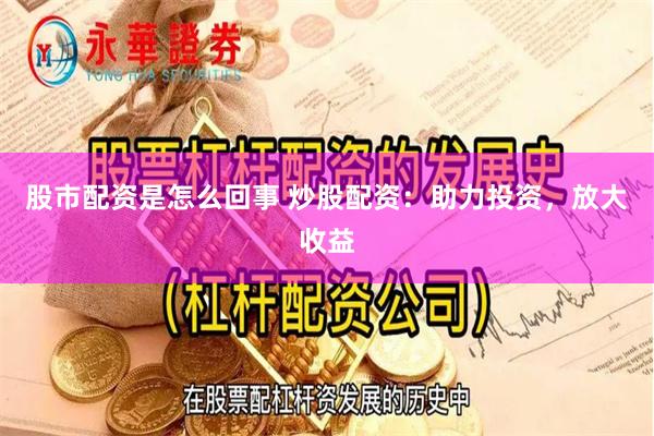 股市配资是怎么回事 炒股配资：助力投资，放大收益