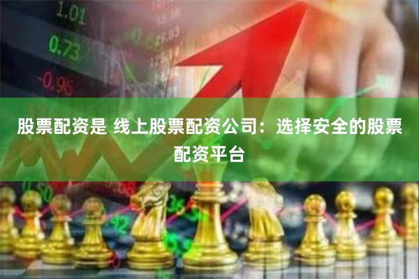 股票配资是 线上股票配资公司：选择安全的股票配资平台