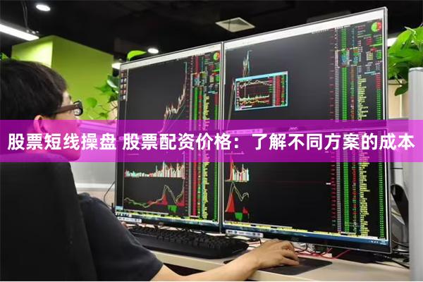 股票短线操盘 股票配资价格：了解不同方案的成本