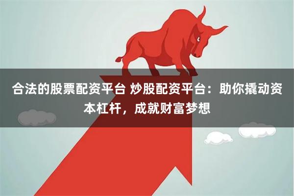 合法的股票配资平台 炒股配资平台：助你撬动资本杠杆，成就财富梦想