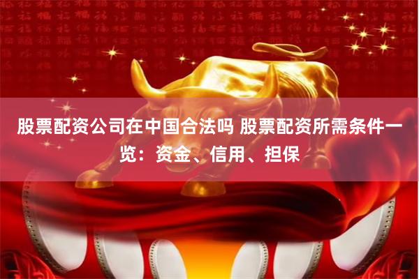 股票配资公司在中国合法吗 股票配资所需条件一览：资金、信用、担保