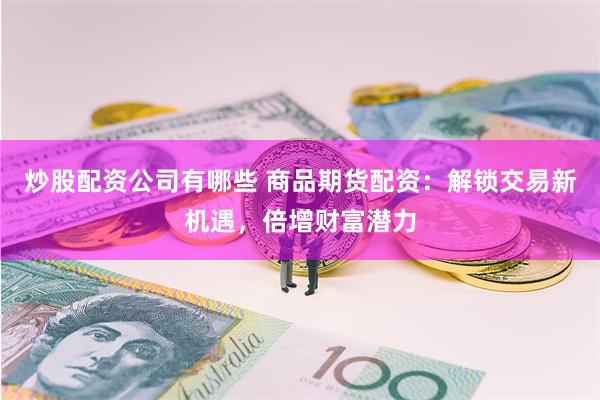 炒股配资公司有哪些 商品期货配资：解锁交易新机遇，倍增财富潜力