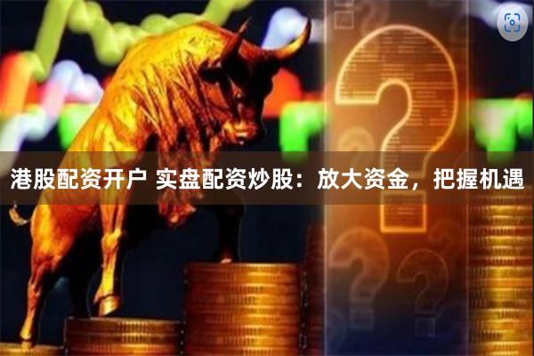 港股配资开户 实盘配资炒股：放大资金，把握机遇