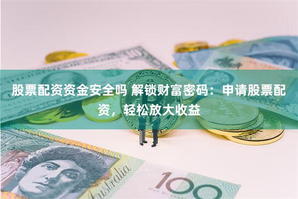 股票配资资金安全吗 解锁财富密码：申请股票配资，轻松放大收益