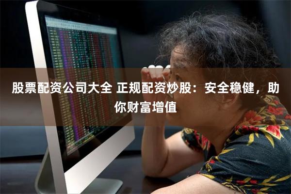 股票配资公司大全 正规配资炒股：安全稳健，助你财富增值
