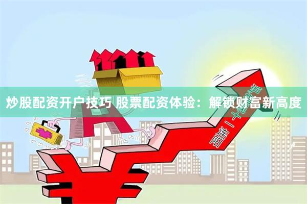 炒股配资开户技巧 股票配资体验：解锁财富新高度
