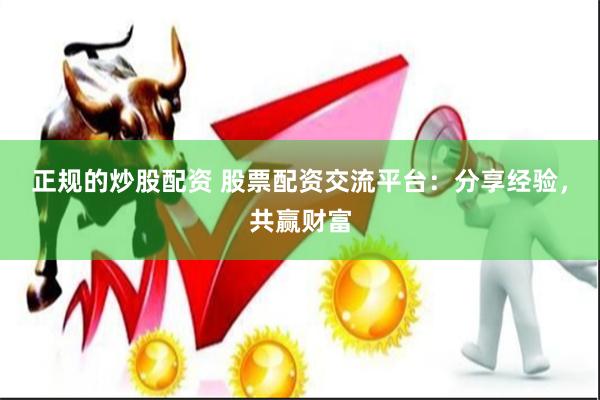 正规的炒股配资 股票配资交流平台：分享经验，共赢财富