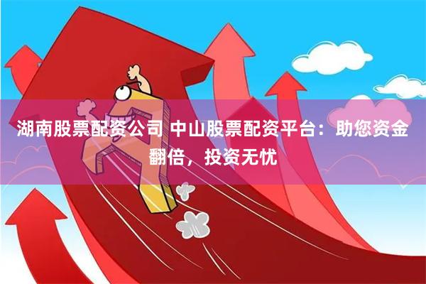 湖南股票配资公司 中山股票配资平台：助您资金翻倍，投资无忧