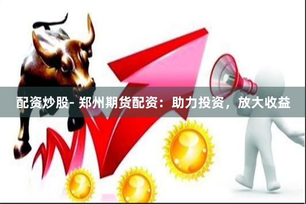 配资炒股- 郑州期货配资：助力投资，放大收益
