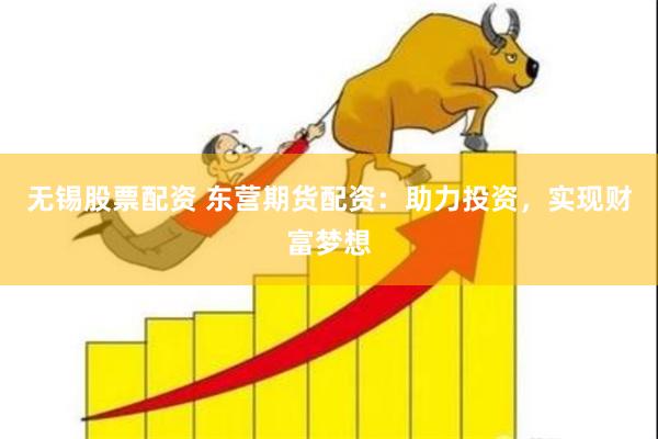 无锡股票配资 东营期货配资：助力投资，实现财富梦想