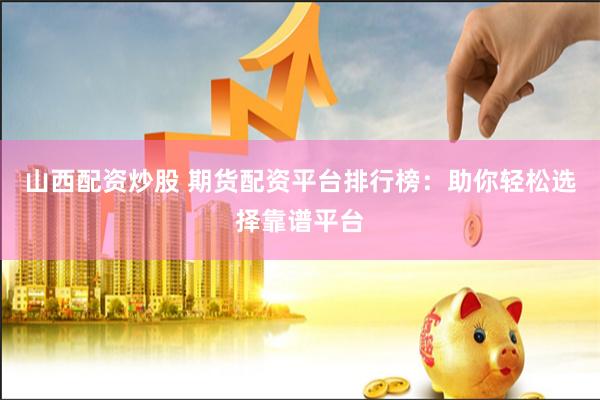 山西配资炒股 期货配资平台排行榜：助你轻松选择靠谱平台