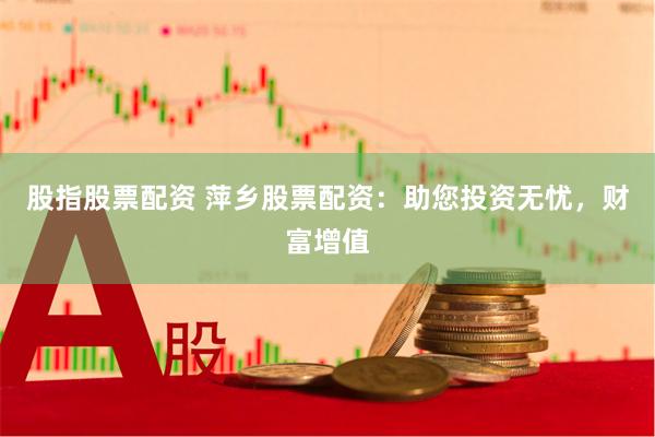 股指股票配资 萍乡股票配资：助您投资无忧，财富增值