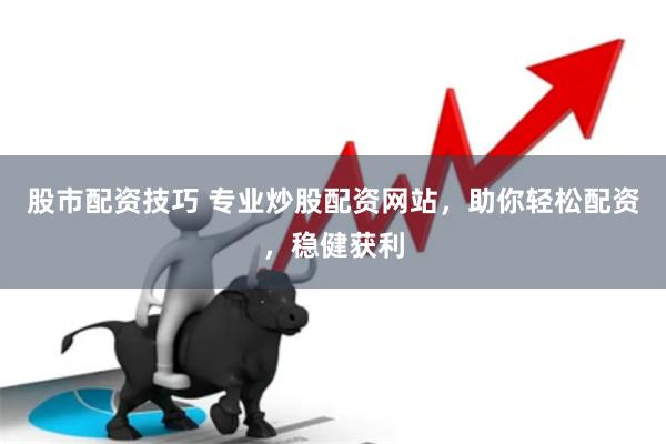 股市配资技巧 专业炒股配资网站，助你轻松配资，稳健获利
