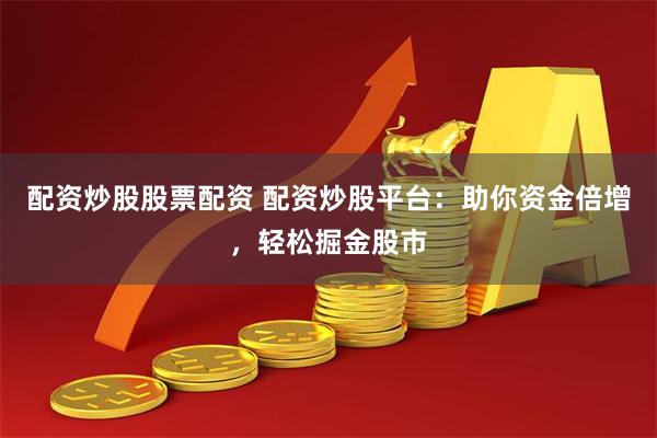 配资炒股股票配资 配资炒股平台：助你资金倍增，轻松掘金股市