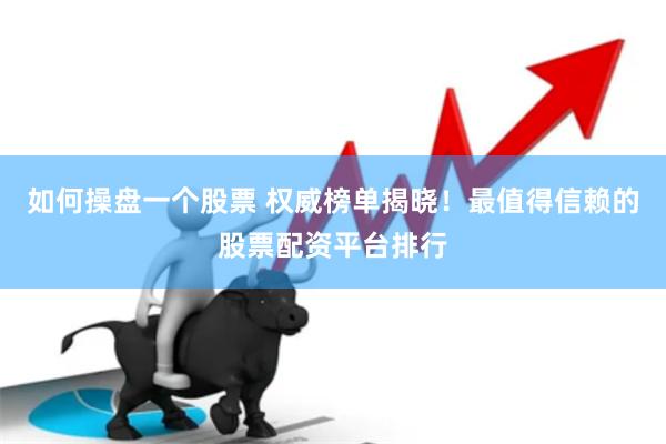 如何操盘一个股票 权威榜单揭晓！最值得信赖的股票配资平台排行