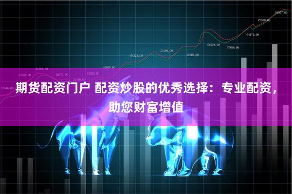 期货配资门户 配资炒股的优秀选择：专业配资，助您财富增值