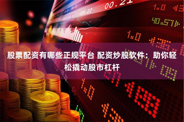 股票配资有哪些正规平台 配资炒股软件：助你轻松撬动股市杠杆