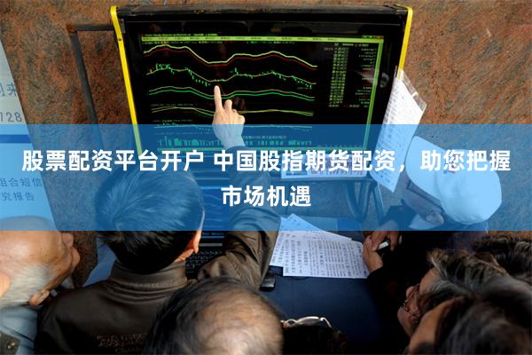 股票配资平台开户 中国股指期货配资，助您把握市场机遇