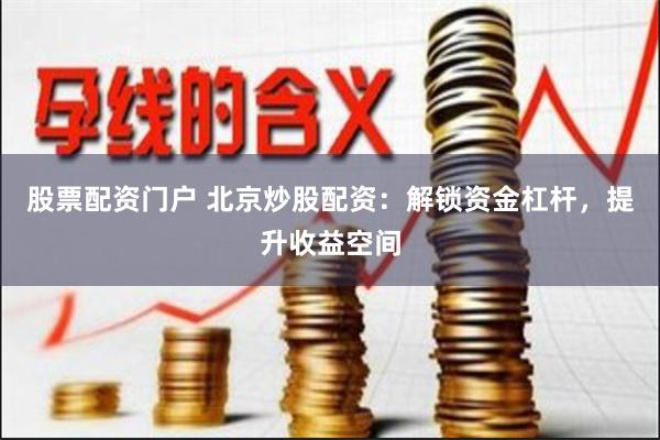 股票配资门户 北京炒股配资：解锁资金杠杆，提升收益空间