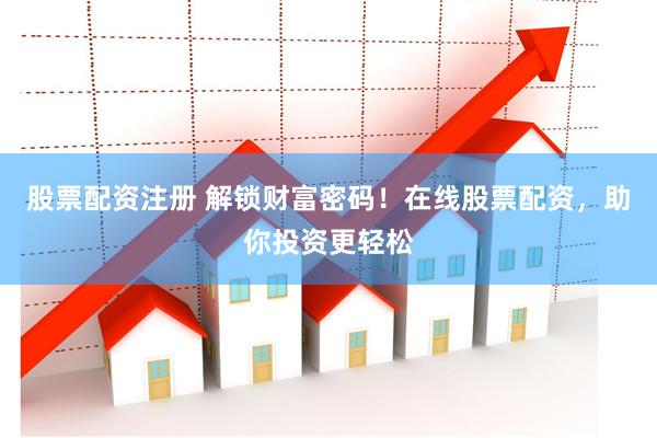 股票配资注册 解锁财富密码！在线股票配资，助你投资更轻松