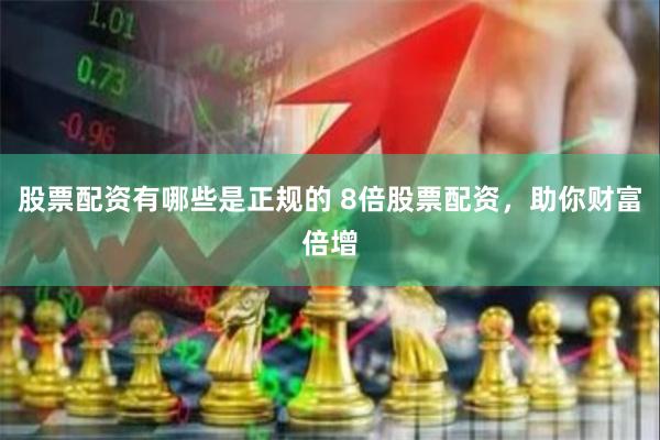 股票配资有哪些是正规的 8倍股票配资，助你财富倍增