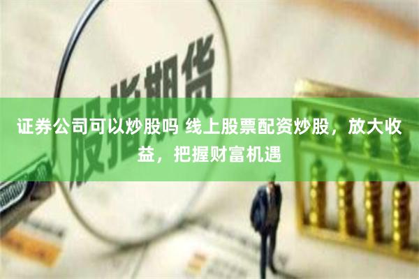 证券公司可以炒股吗 线上股票配资炒股，放大收益，把握财富机遇