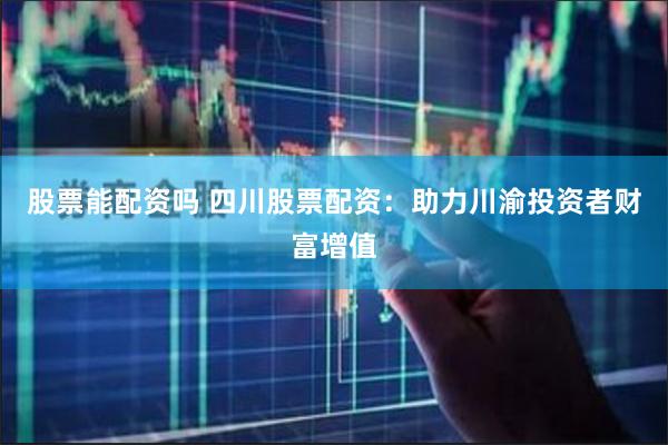 股票能配资吗 四川股票配资：助力川渝投资者财富增值