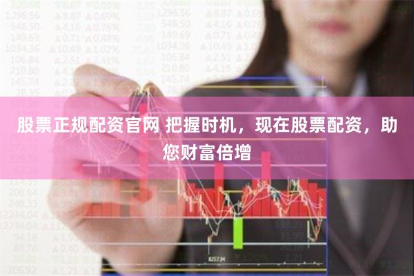 股票正规配资官网 把握时机，现在股票配资，助您财富倍增