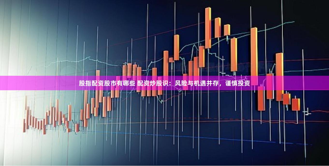 股指配资股市有哪些 配资炒股识：风险与机遇并存，谨慎投资