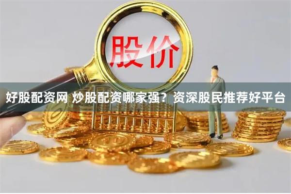 好股配资网 炒股配资哪家强？资深股民推荐好平台