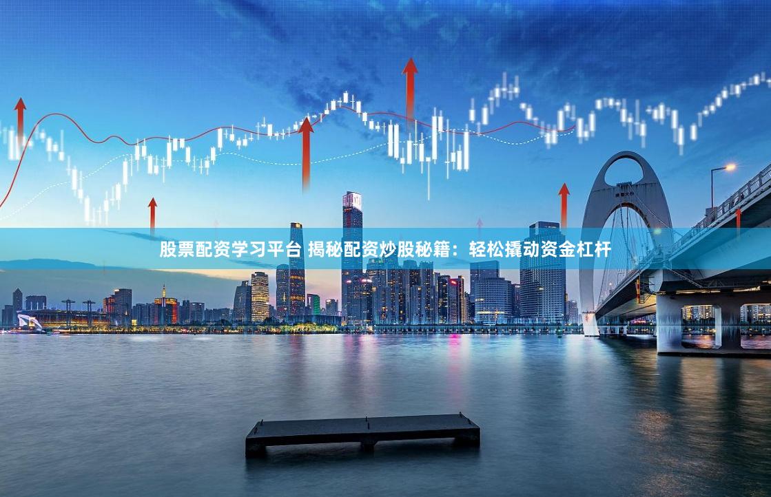 股票配资学习平台 揭秘配资炒股秘籍：轻松撬动资金杠杆