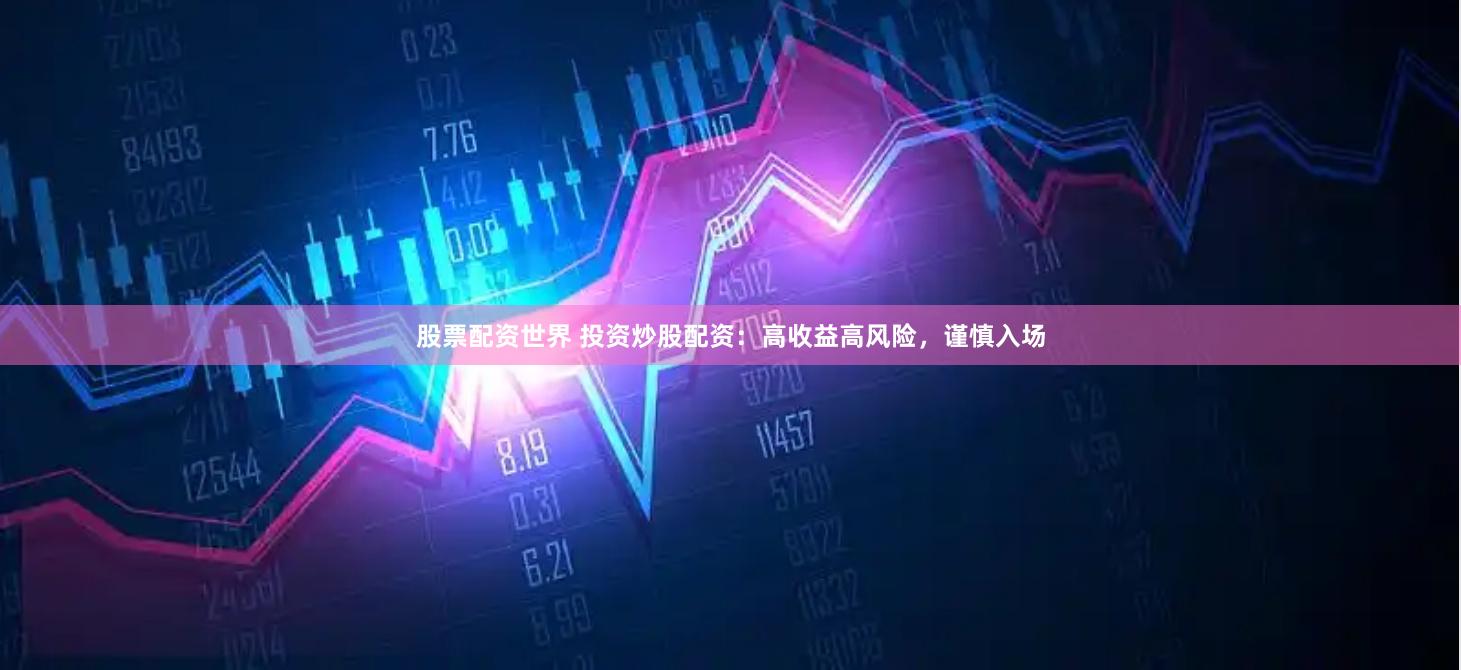 股票配资世界 投资炒股配资：高收益高风险，谨慎入场