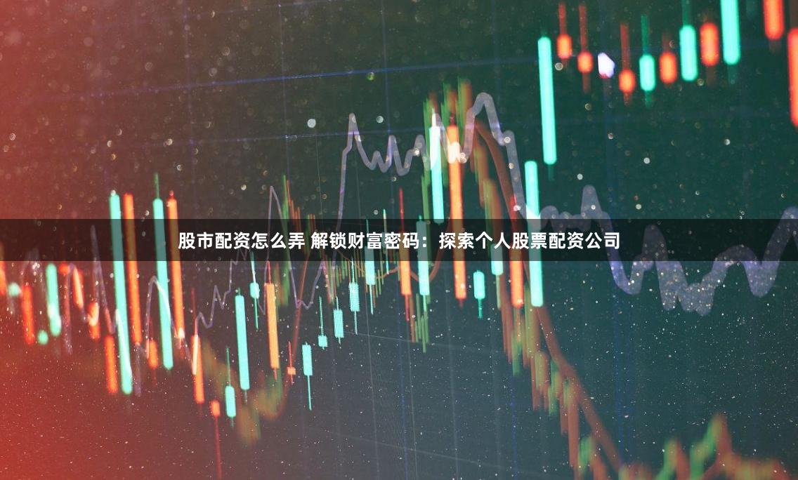 股市配资怎么弄 解锁财富密码：探索个人股票配资公司