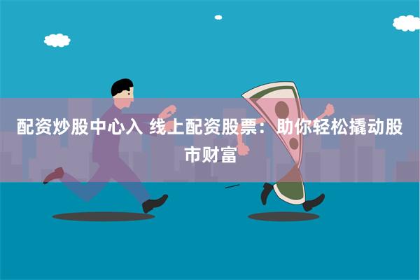 配资炒股中心入 线上配资股票：助你轻松撬动股市财富
