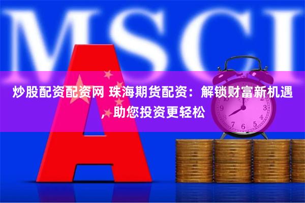 炒股配资配资网 珠海期货配资：解锁财富新机遇，助您投资更轻松