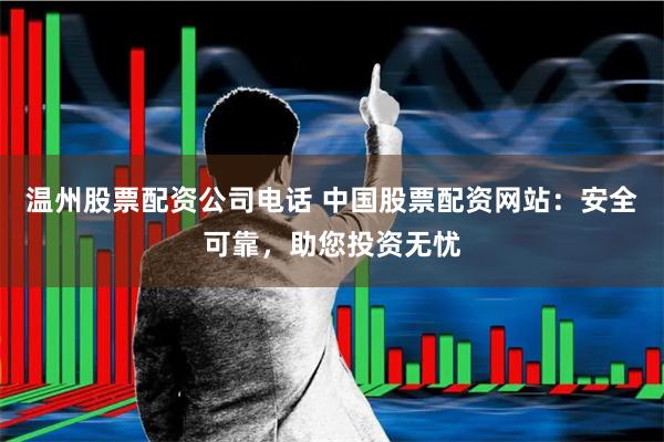 温州股票配资公司电话 中国股票配资网站：安全可靠，助您投资无忧