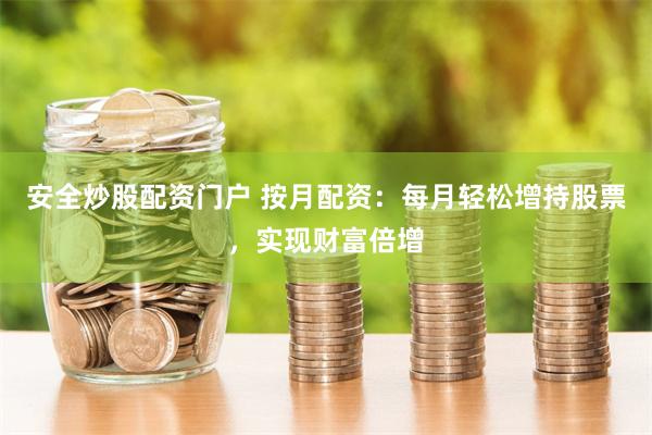 安全炒股配资门户 按月配资：每月轻松增持股票，实现财富倍增