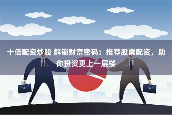 十倍配资炒股 解锁财富密码：推荐股票配资，助你投资更上一层楼