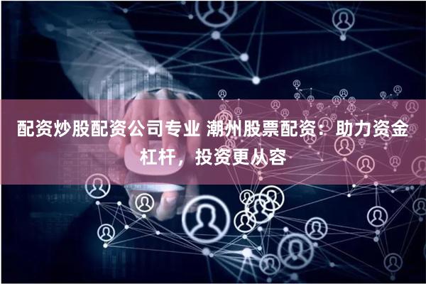配资炒股配资公司专业 潮州股票配资：助力资金杠杆，投资更从容