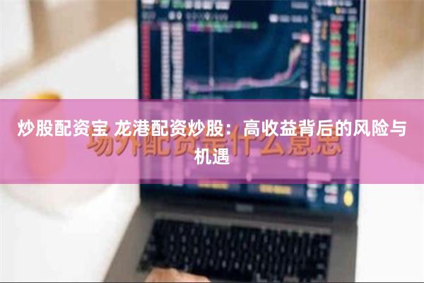 炒股配资宝 龙港配资炒股：高收益背后的风险与机遇