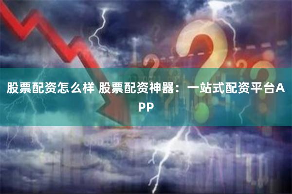 股票配资怎么样 股票配资神器：一站式配资平台APP